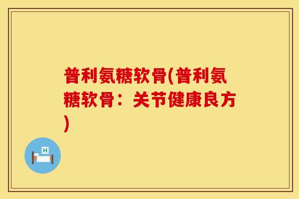 普利氨糖软骨(普利氨糖软骨：关节健康良方)