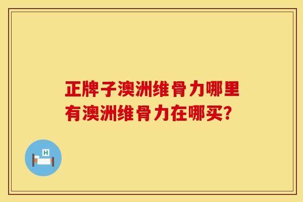 正牌子澳洲维骨力哪里有澳洲维骨力在哪买？