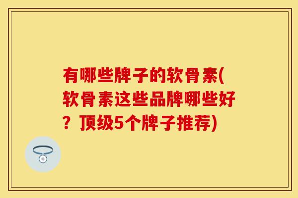 有哪些牌子的软骨素(软骨素这些品牌哪些好？顶级5个牌子推荐)