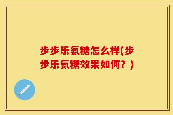 步步乐氨糖怎么样(步步乐氨糖效果如何?) 步步乐氨糖怎么样(步步乐氨糖效果如何?)
