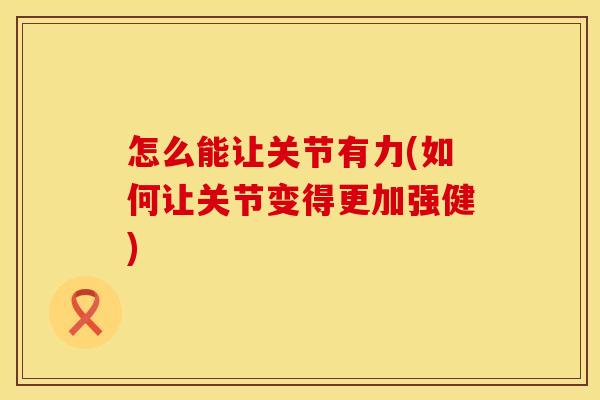 怎么能让关节有力(如何让关节变得更加强健)