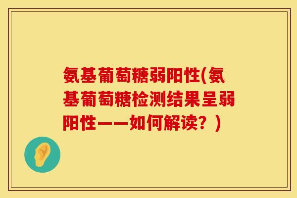 氨基葡萄糖弱阳性(氨基葡萄糖检测结果呈弱阳性——如何解读？)