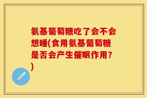 氨基葡萄糖吃了会不会想睡(食用氨基葡萄糖是否会产生催眠作用？)