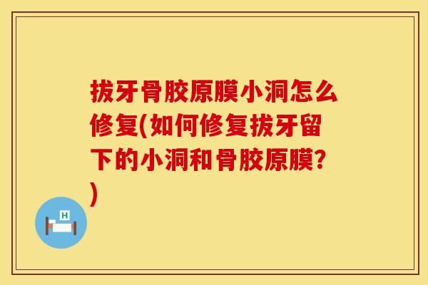 拔牙骨胶原膜小洞怎么修复(如何修复拔牙留下的小洞和骨胶原膜？)