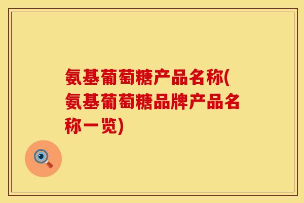 氨基葡萄糖产品名称(氨基葡萄糖品牌产品名称一览)