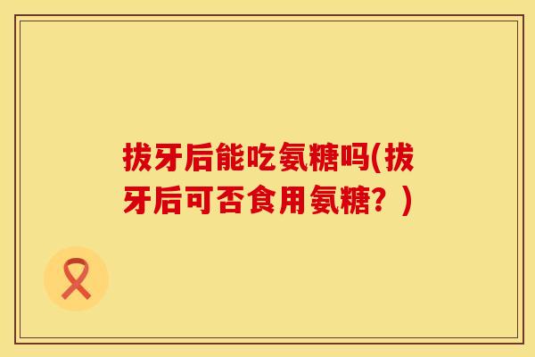 拔牙后能吃氨糖吗(拔牙后可否食用氨糖？)
