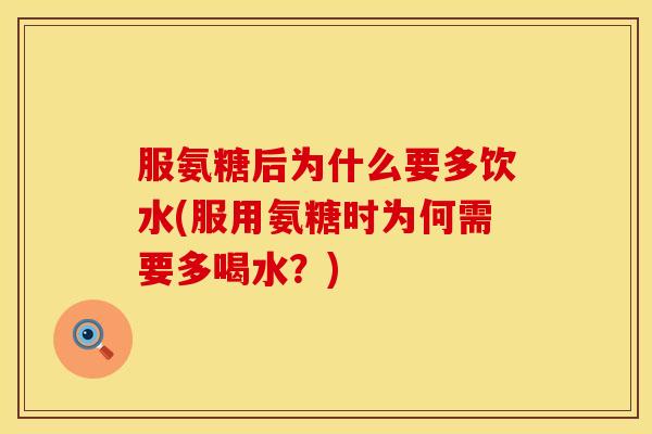 服氨糖后为什么要多饮水(服用氨糖时为何需要多喝水？)