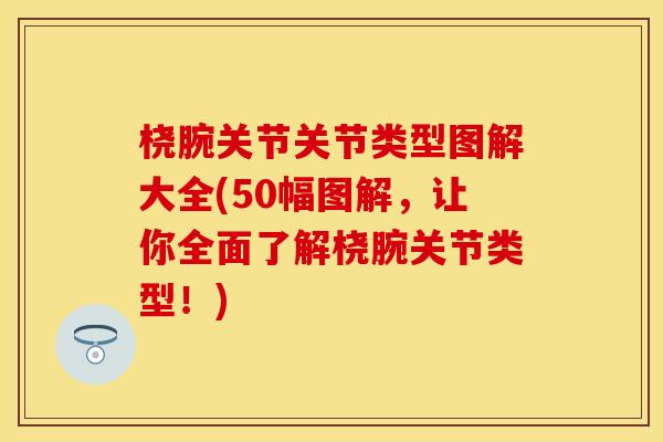 桡腕关节关节类型图解大全(50幅图解，让你全面了解桡腕关节类型！)