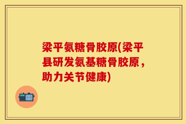 梁平氨糖骨胶原(梁平县研发氨基糖骨胶原，助力关节健康)