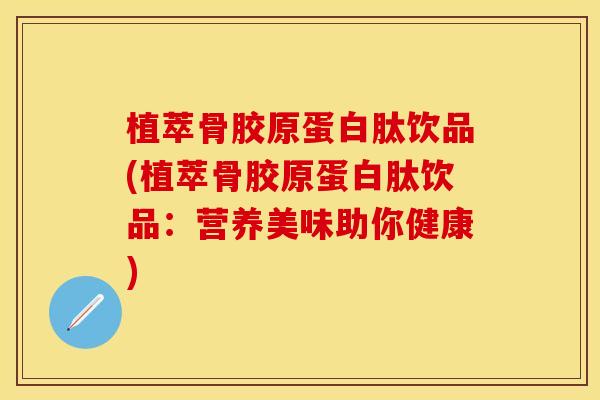 植萃骨胶原蛋白肽饮品(植萃骨胶原蛋白肽饮品：营养美味助你健康)