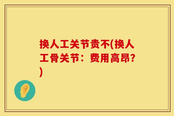 换人工关节贵不(换人工骨关节：费用高昂？)