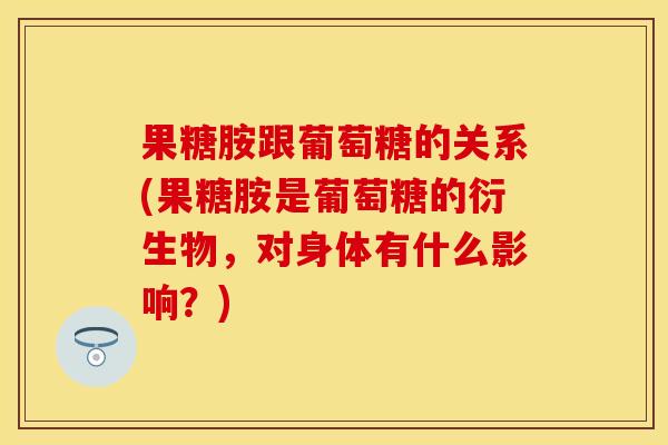 果糖胺跟葡萄糖的关系(果糖胺是葡萄糖的衍生物，对身体有什么影响？)