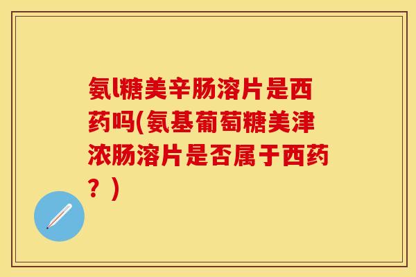 氨l糖美辛肠溶片是西药吗(氨基葡萄糖美津浓肠溶片是否属于西药？)