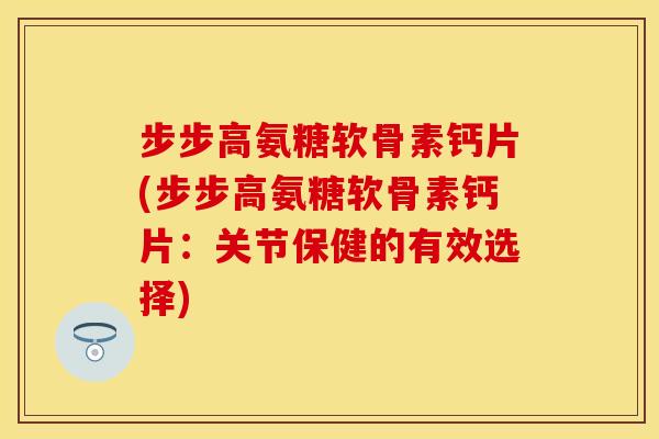步步高氨糖软骨素钙片(步步高氨糖软骨素钙片：关节保健的有效选择)