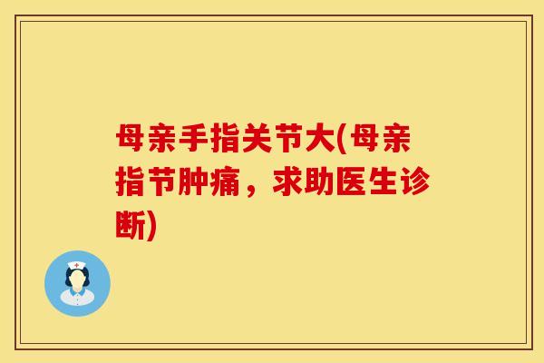 母亲手指关节大(母亲指节肿痛，求助医生诊断)