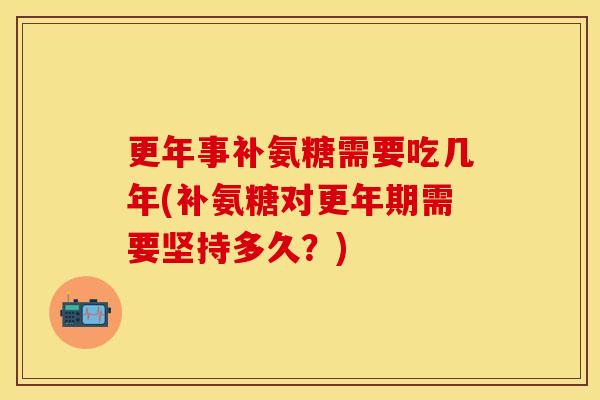 更年事补氨糖需要吃几年(补氨糖对更年期需要坚持多久？)