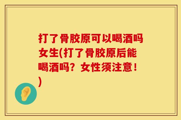 打了骨胶原可以喝酒吗女生(打了骨胶原后能喝酒吗？女性须注意！)