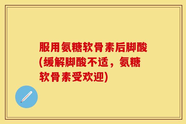 服用氨糖软骨素后脚酸(缓解脚酸不适，氨糖软骨素受欢迎)