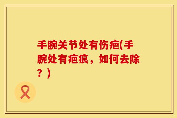 手腕关节处有伤疤(手腕处有疤痕，如何去除？)