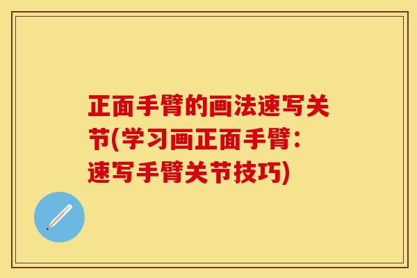 正面手臂的画法速写关节(学习画正面手臂：速写手臂关节技巧)