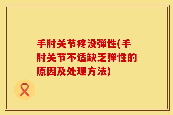 手肘关节疼没弹性(手肘关节不适缺乏弹性的原因及处理方法)