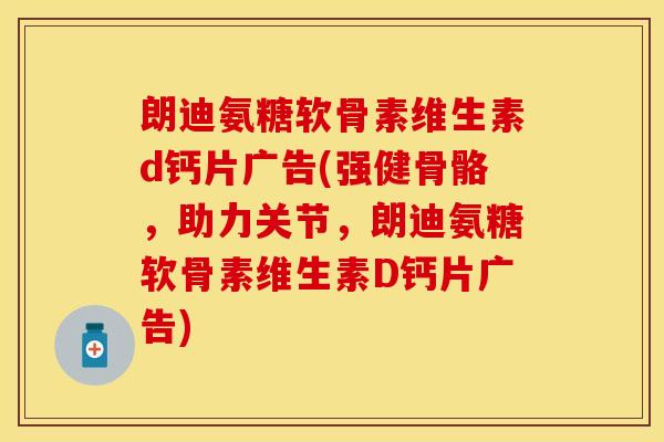 朗迪氨糖软骨素维生素d钙片广告(强健骨骼，助力关节，朗迪氨糖软骨素维生素D钙片广告)