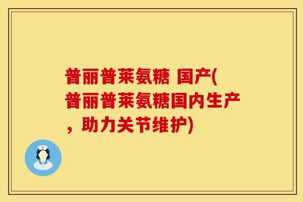 普丽普莱氨糖 国产(普丽普莱氨糖国内生产，助力关节维护)
