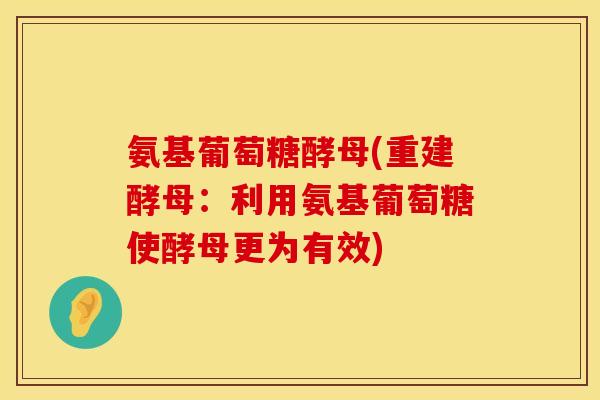 氨基葡萄糖酵母(重建酵母：利用氨基葡萄糖使酵母更为有效)