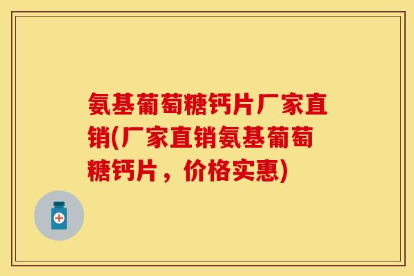 氨基葡萄糖钙片厂家直销(厂家直销氨基葡萄糖钙片，价格实惠)