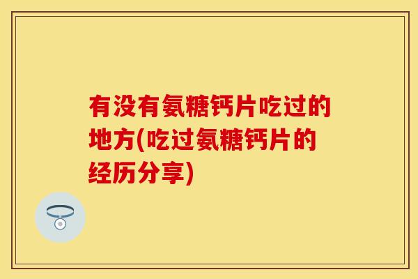 有没有氨糖钙片吃过的地方(吃过氨糖钙片的经历分享)