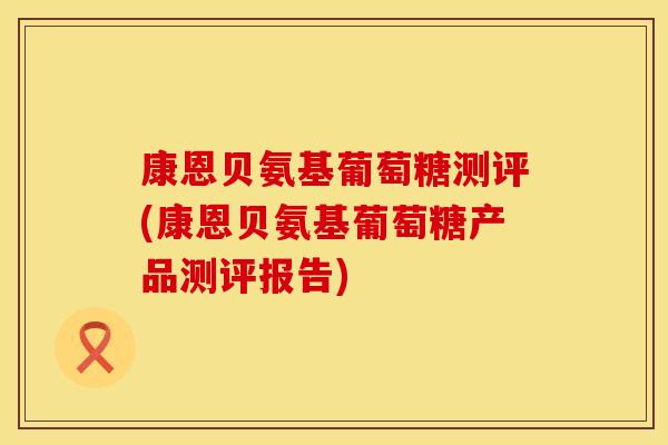 康恩贝氨基葡萄糖测评(康恩贝氨基葡萄糖产品测评报告)