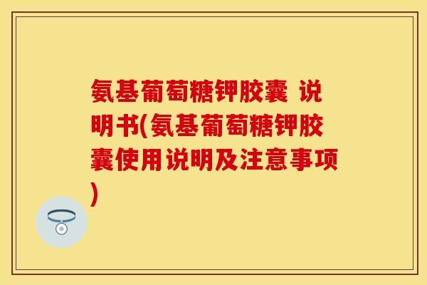氨基葡萄糖钾胶囊 说明书(氨基葡萄糖钾胶囊使用说明及注意事项)