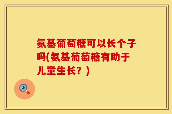 氨基葡萄糖可以长个子吗(氨基葡萄糖有助于儿童生长?) 氨基葡萄糖可以长个子吗(氨基葡萄糖有助于儿童生长?)