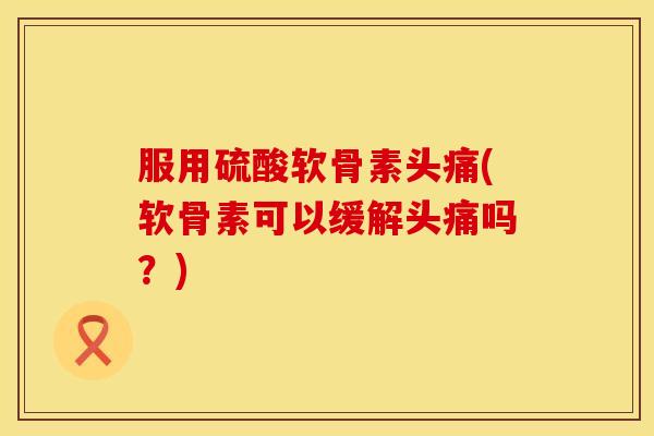 服用硫酸软骨素头痛(软骨素可以缓解头痛吗？)