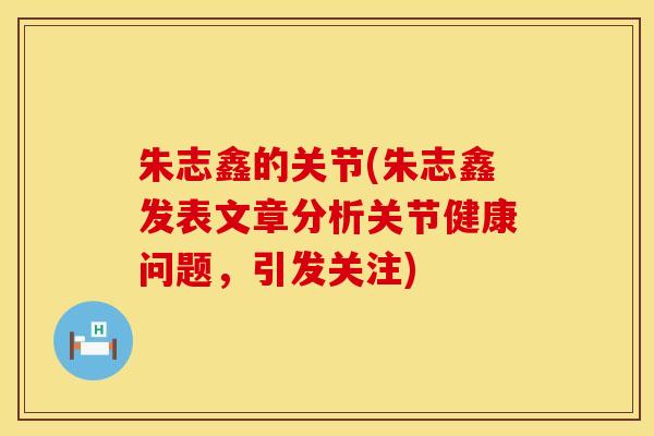 朱志鑫的关节(朱志鑫发表文章分析关节健康问题，引发关注)