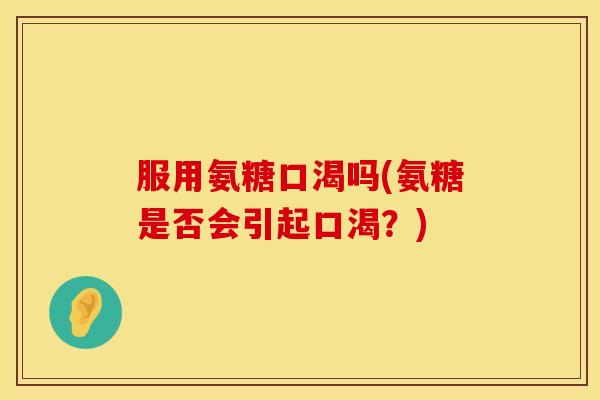 服用氨糖口渴吗(氨糖是否会引起口渴？)