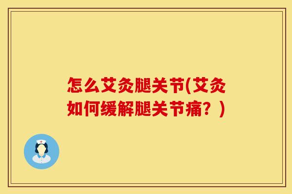 怎么艾灸腿关节(艾灸如何缓解腿关节痛？)