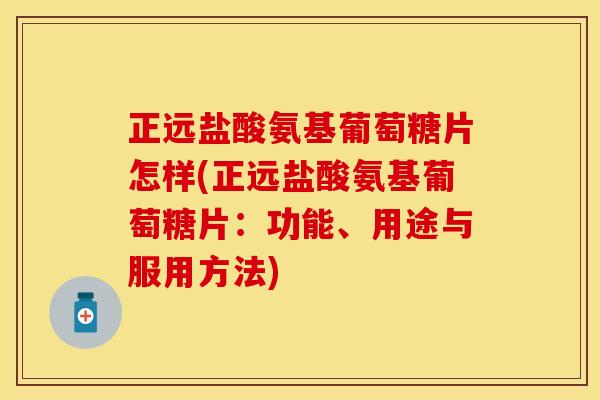 正远盐酸氨基葡萄糖片怎样(正远盐酸氨基葡萄糖片：功能、用途与服用方法)
