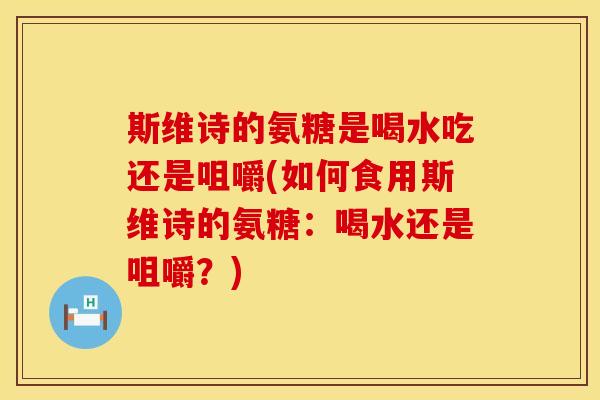 斯维诗的氨糖是喝水吃还是咀嚼(如何食用斯维诗的氨糖：喝水还是咀嚼？)