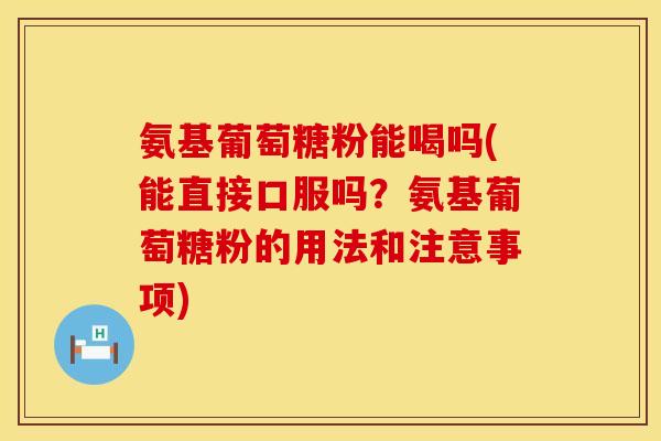 氨基葡萄糖粉能喝吗(能直接口服吗？氨基葡萄糖粉的用法和注意事项)