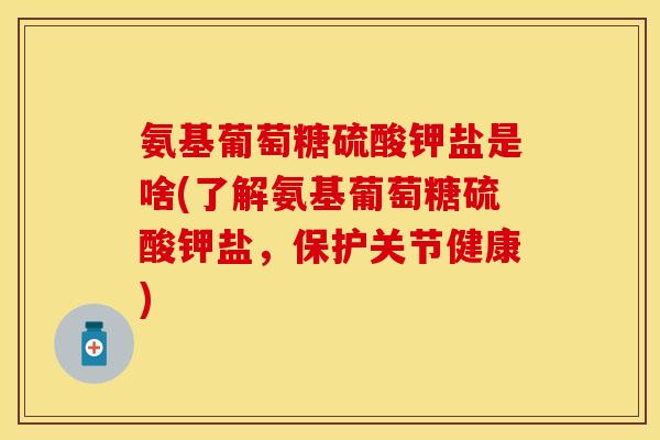 氨基葡萄糖硫酸钾盐是啥(了解氨基葡萄糖硫酸钾盐，保护关节健康)