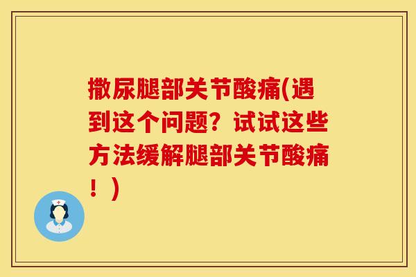 撒尿腿部关节酸痛(遇到这个问题？试试这些方法缓解腿部关节酸痛！)