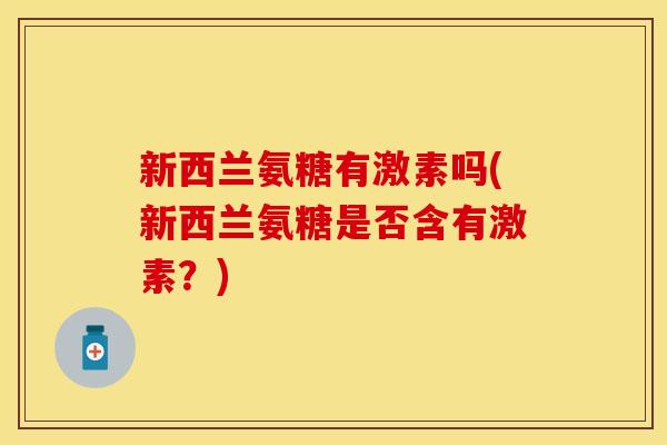 新西兰氨糖有激素吗(新西兰氨糖是否含有激素？)