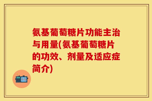 氨基葡萄糖片功能主治与用量(氨基葡萄糖片的功效、剂量及适应症简介)