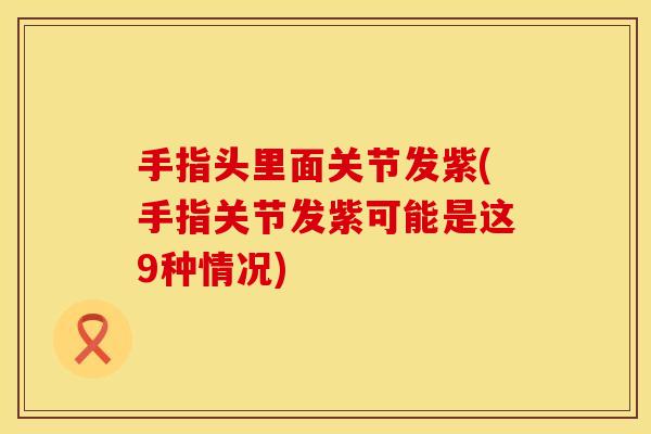 手指头里面关节发紫(手指关节发紫可能是这9种情况)