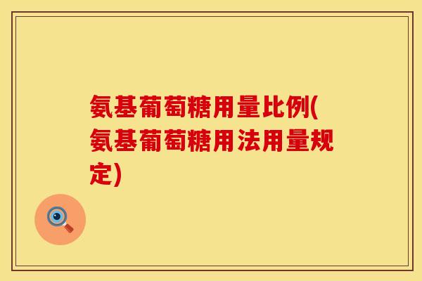 氨基葡萄糖用量比例(氨基葡萄糖用法用量规定)