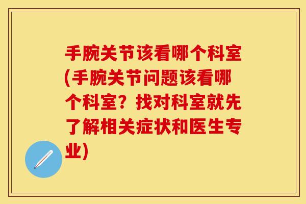 手腕关节该看哪个科室(手腕关节问题该看哪个科室？找对科室就先了解相关症状和医生专业)