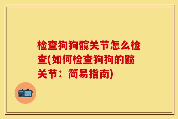 检查狗狗髋关节怎么检查(如何检查狗狗的髋关节：简易指南)