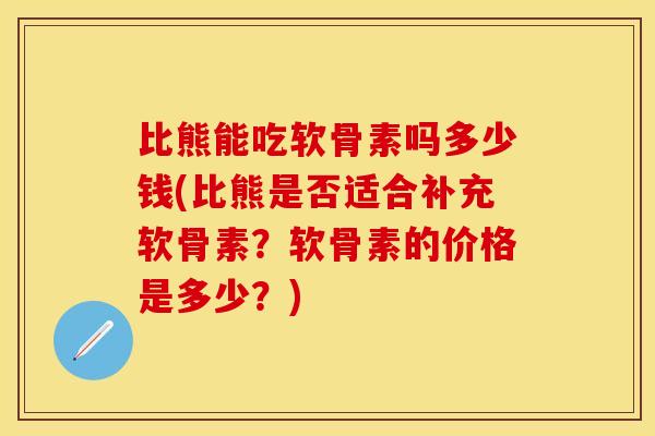 比熊能吃软骨素吗多少钱(比熊是否适合补充软骨素？软骨素的价格是多少？)