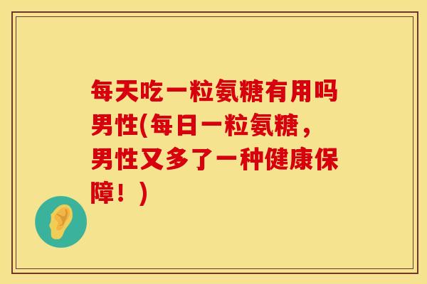 每天吃一粒氨糖有用吗男性(每日一粒氨糖，男性又多了一种健康保障！)